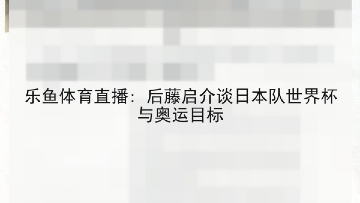 乐鱼体育直播: 后藤启介谈日本队世界杯与奥运目标 乐鱼体育直播: 后藤启介谈日本队世界杯与奥运目标