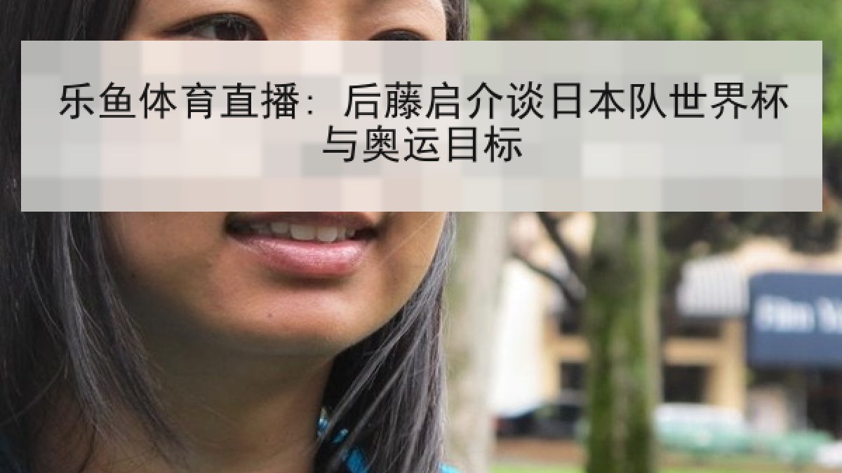 乐鱼体育直播: 后藤启介谈日本队世界杯与奥运目标 乐鱼体育直播: 后藤启介谈日本队世界杯与奥运目标