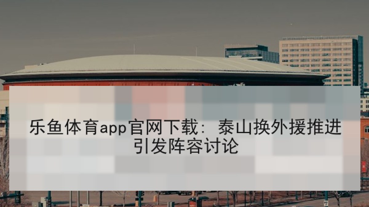 乐鱼体育app官网下载: 泰山换外援推进引发阵容讨论 乐鱼体育app官网下载: 泰山换外援推进引发阵容讨论