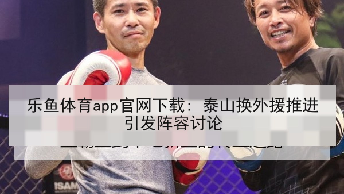乐鱼体育app官网下载: 泰山换外援推进引发阵容讨论 乐鱼体育app官网下载: 泰山换外援推进引发阵容讨论